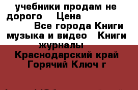 учебники продам не дорого  › Цена ­ ---------------- - Все города Книги, музыка и видео » Книги, журналы   . Краснодарский край,Горячий Ключ г.
